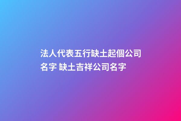 法人代表五行缺土起個公司名字 缺土吉祥公司名字-第1張-公司起名-玄機派